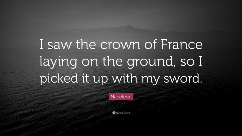 Napoleon Quote: “I saw the crown of France laying on the ground, so I picked it up with my sword.”
