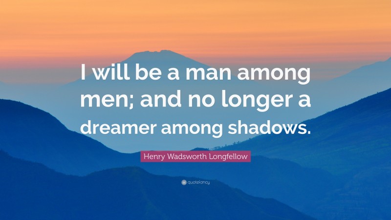 Henry Wadsworth Longfellow Quote: “I will be a man among men; and no longer a dreamer among shadows.”