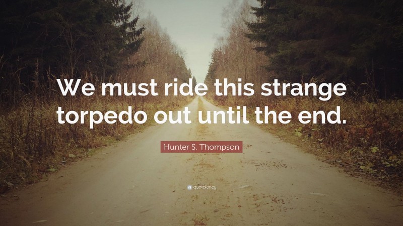 Hunter S. Thompson Quote: “We must ride this strange torpedo out until the end.”