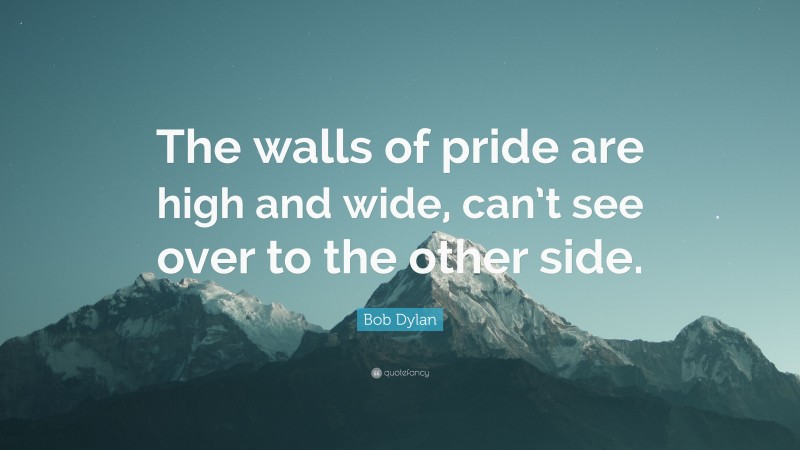Bob Dylan Quote: “The walls of pride are high and wide, can’t see over to the other side.”