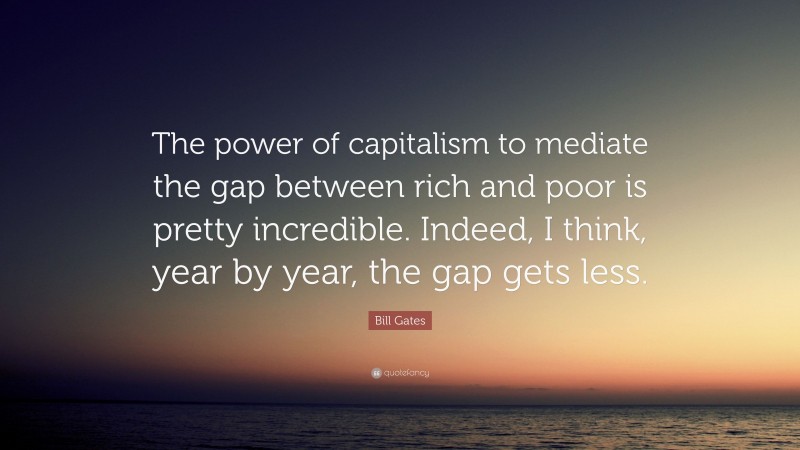 Bill Gates Quote: “The power of capitalism to mediate the gap between rich and poor is pretty incredible. Indeed, I think, year by year, the gap gets less.”