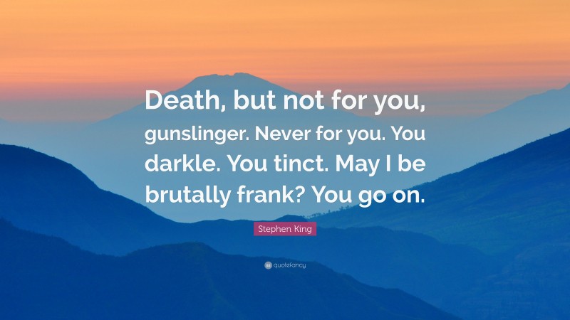 Stephen King Quote: “Death, but not for you, gunslinger. Never for you. You darkle. You tinct. May I be brutally frank? You go on.”