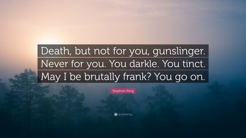 Stephen King Quote: “Death, but not for you, gunslinger. Never for you. You darkle. You tinct. May I be brutally frank? You go on.”