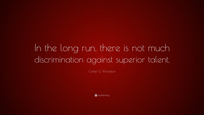 Carter G. Woodson Quote: “In the long run, there is not much discrimination against superior talent.”
