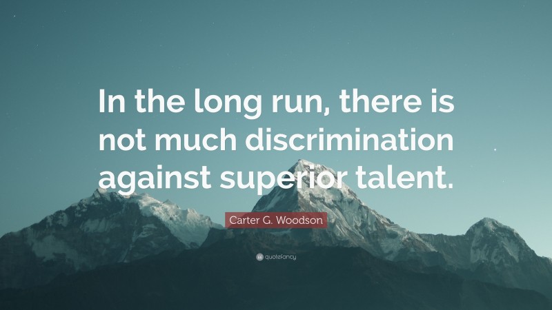 Carter G. Woodson Quote: “In the long run, there is not much discrimination against superior talent.”
