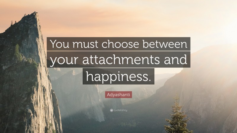 Adyashanti Quote: “You must choose between your attachments and happiness.”