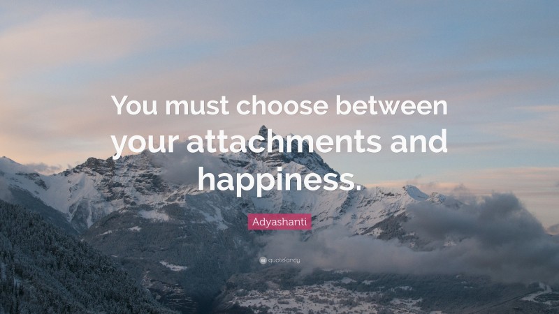 Adyashanti Quote: “You must choose between your attachments and happiness.”