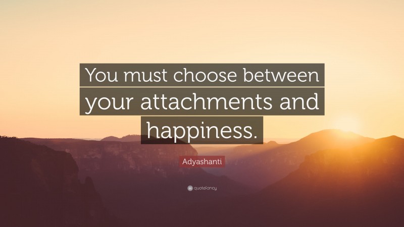 Adyashanti Quote: “You must choose between your attachments and happiness.”