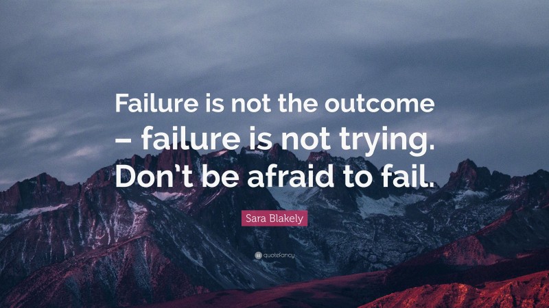 Sara Blakely Quote: “Failure is not the outcome – failure is not trying. Don’t be afraid to fail.”