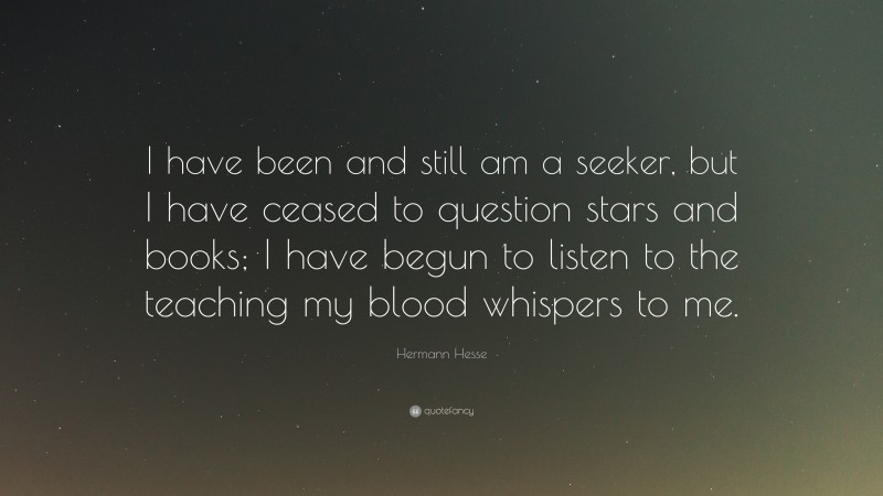 Hermann Hesse Quote: “I have been and still am a seeker, but I have ceased to question stars and books; I have begun to listen to the teaching my blood whispers to me.”
