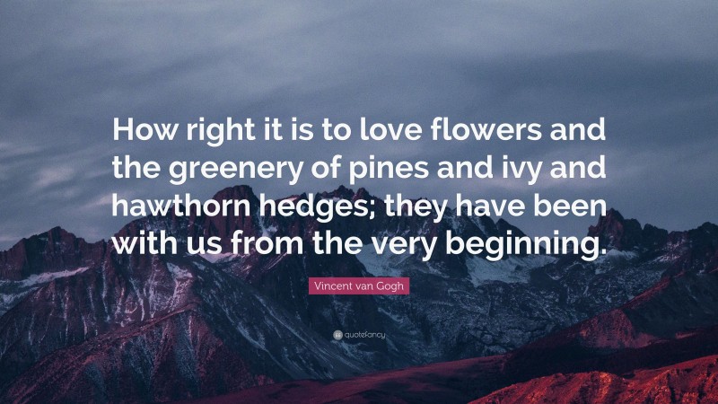 Vincent van Gogh Quote: “How right it is to love flowers and the greenery of pines and ivy and hawthorn hedges; they have been with us from the very beginning.”