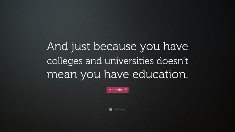 Malcolm X Quote: “And just because you have colleges and universities doesn’t mean you have education.”