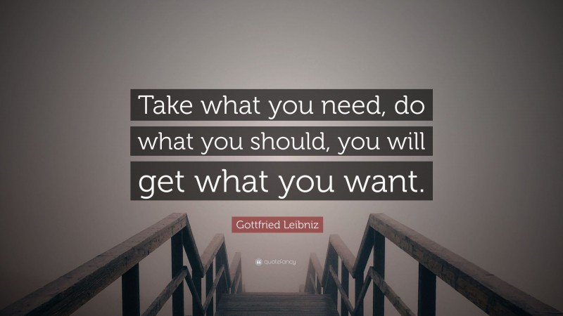 Gottfried Leibniz Quote: “Take what you need, do what you should, you will get what you want.”