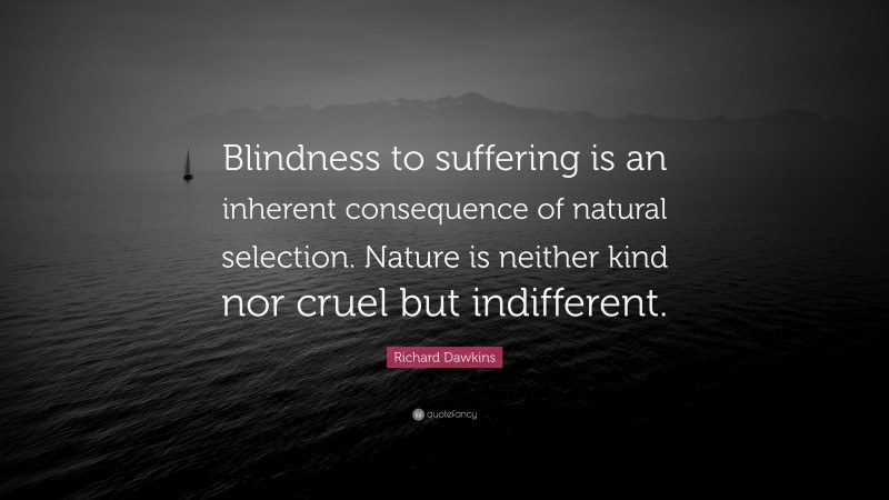 Richard Dawkins Quote: “Blindness to suffering is an inherent consequence of natural selection. Nature is neither kind nor cruel but indifferent.”