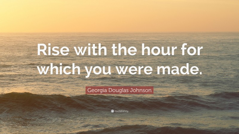 Georgia Douglas Johnson Quote: “Rise with the hour for which you were made.”