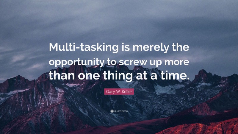 Gary W. Keller Quote: “Multi-tasking is merely the opportunity to screw up more than one thing at a time.”