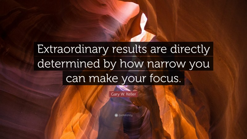 Gary W. Keller Quote: “Extraordinary results are directly determined by how narrow you can make your focus.”