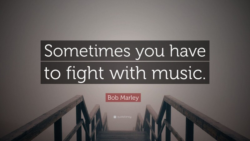 Bob Marley Quote: “Sometimes you have to fight with music.”
