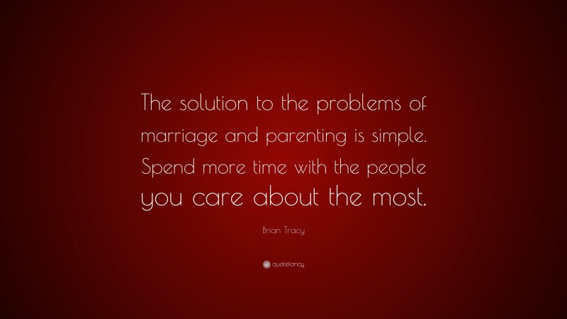 Brian Tracy Quote: “The solution to the problems of marriage and parenting is simple. Spend more time with the people you care about the most.”