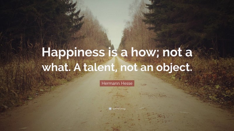 Hermann Hesse Quote: “Happiness is a how; not a what. A talent, not an ...