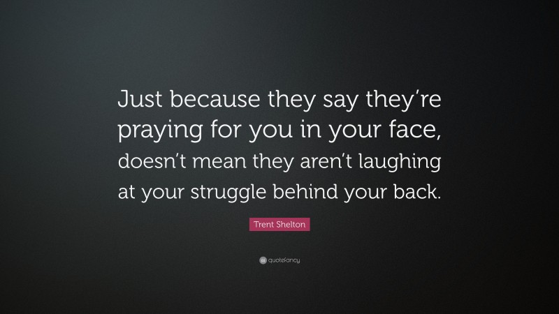 Trent Shelton Quote: “Just because they say they’re praying for you in your face, doesn’t mean they aren’t laughing at your struggle behind your back.”
