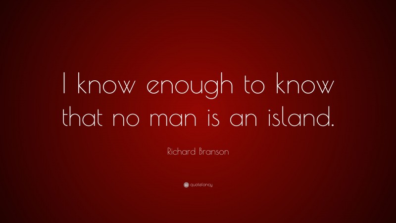 Richard Branson Quote: “I know enough to know that no man is an island.”