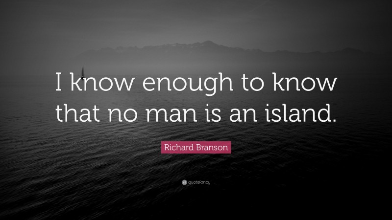 Richard Branson Quote: “I know enough to know that no man is an island.”