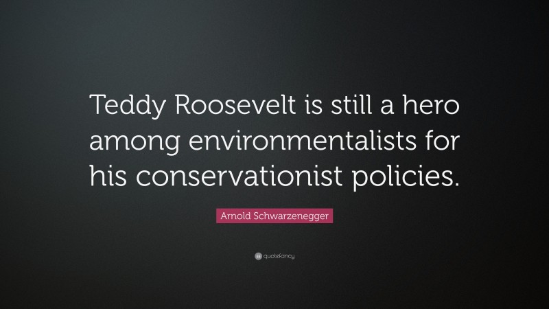 Arnold Schwarzenegger Quote: “Teddy Roosevelt is still a hero among environmentalists for his conservationist policies.”