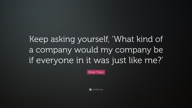Brian Tracy Quote: “Keep asking yourself, ‘What kind of a company would my company be if everyone in it was just like me?’”