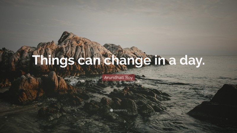 Arundhati Roy Quote: “Things can change in a day.”