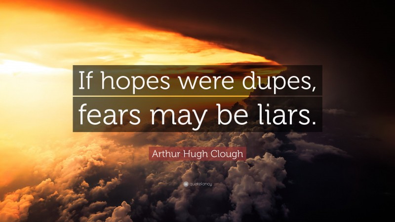 Arthur Hugh Clough Quote: “If hopes were dupes, fears may be liars.”