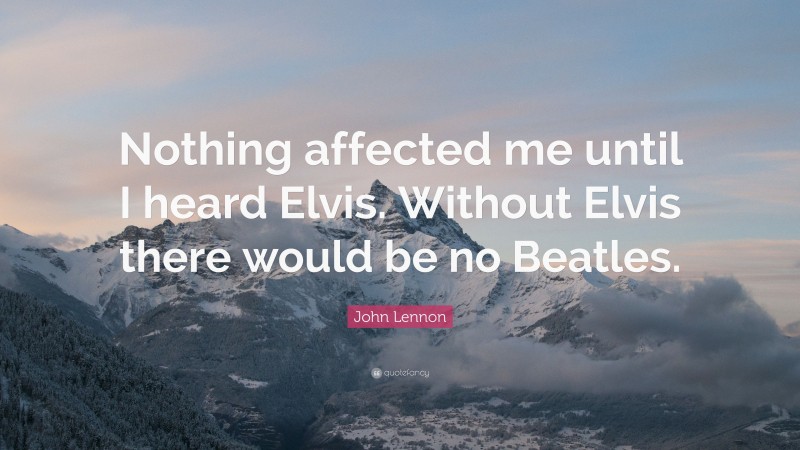 John Lennon Quote: “Nothing affected me until I heard Elvis. Without Elvis there would be no Beatles.”