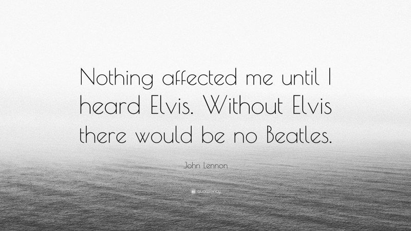 John Lennon Quote: “Nothing affected me until I heard Elvis. Without Elvis there would be no Beatles.”