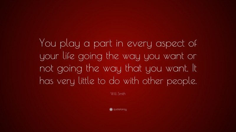 Will Smith Quote: “You play a part in every aspect of your life going the way you want or not going the way that you want. It has very little to do with other people.”
