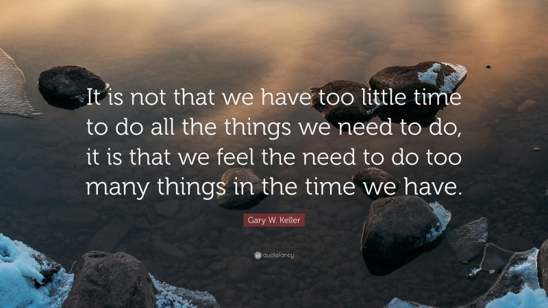 Gary W. Keller Quote: “It is not that we have too little time to do all the things we need to do, it is that we feel the need to do too many things in the time we have.”