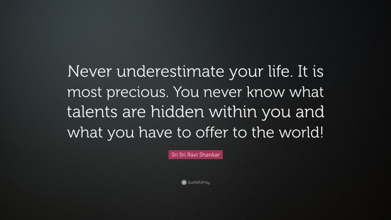 Sri Sri Ravi Shankar Quote: “Never underestimate your life. It is most precious. You never know what talents are hidden within you and what you have to offer to the world!”
