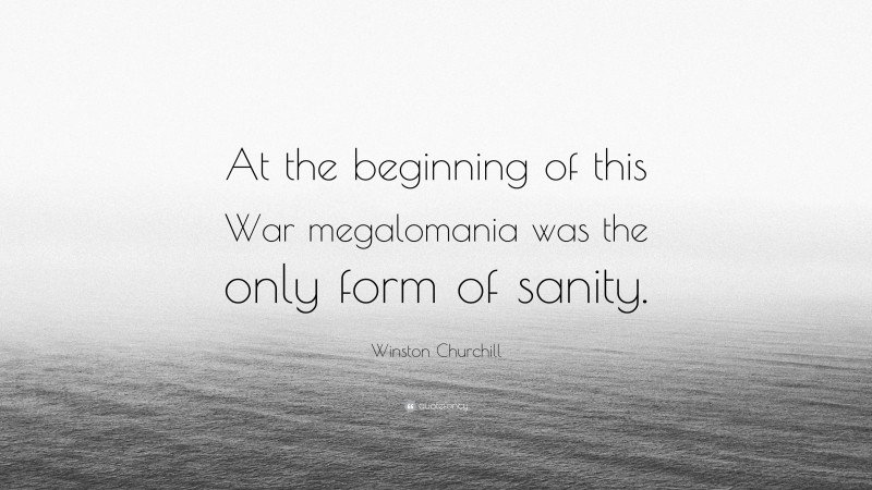 Winston Churchill Quote: “At the beginning of this War megalomania was the only form of sanity.”