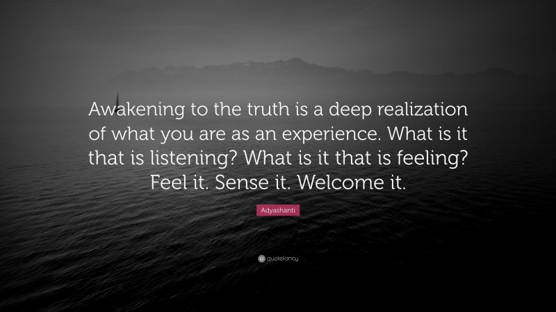 Adyashanti Quote: “Awakening to the truth is a deep realization of what you are as an experience. What is it that is listening? What is it that is feeling? Feel it. Sense it. Welcome it.”
