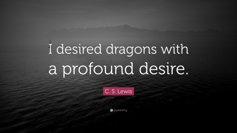 C. S. Lewis Quote: “I desired dragons with a profound desire.”