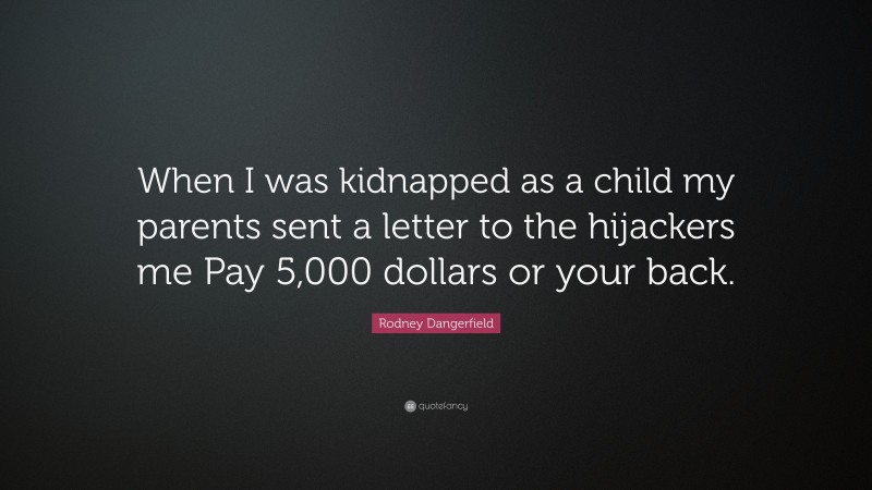 Rodney Dangerfield Quote: “When I was kidnapped as a child my parents sent a letter to the hijackers me Pay 5,000 dollars or your back.”