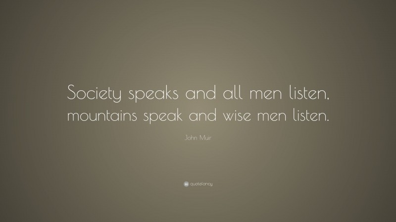 John Muir Quote: “Society speaks and all men listen, mountains speak and wise men listen.”