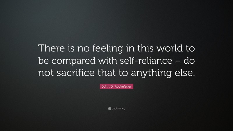 John D. Rockefeller Quote: “There is no feeling in this world to be compared with self-reliance – do not sacrifice that to anything else.”
