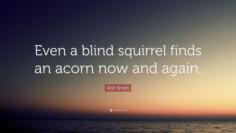 Will Smith Quote: “Even a blind squirrel finds an acorn now and again.”