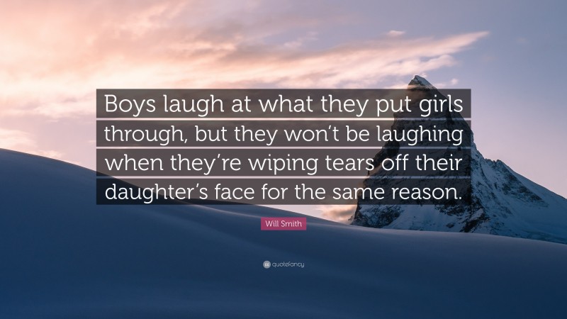 Will Smith Quote: “Boys laugh at what they put girls through, but they won’t be laughing when they’re wiping tears off their daughter’s face for the same reason.”