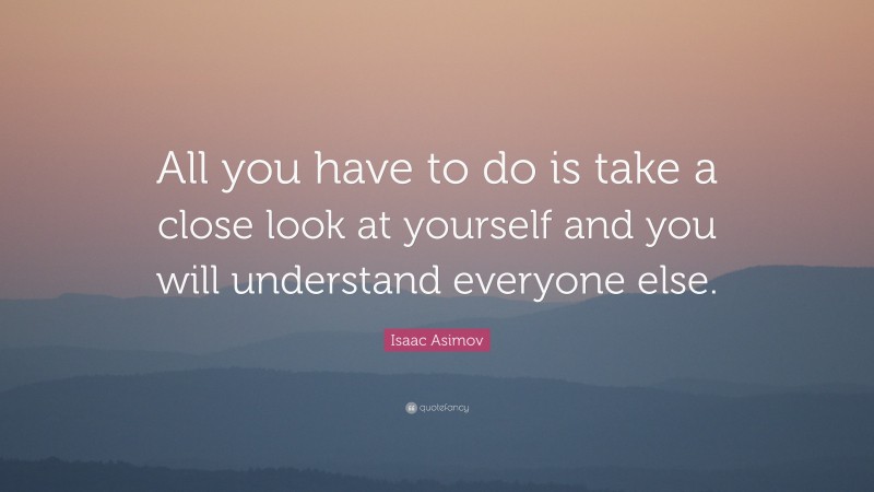 Isaac Asimov Quote: “All you have to do is take a close look at yourself and you will understand everyone else.”