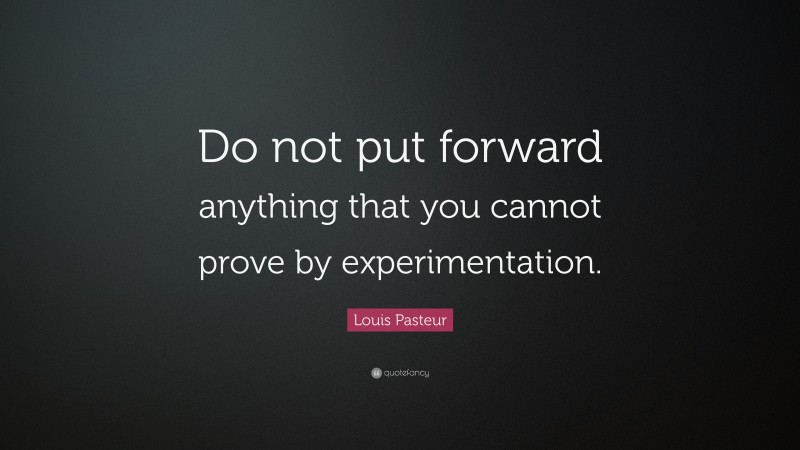 Louis Pasteur Quote: “Do not put forward anything that you cannot prove by experimentation.”
