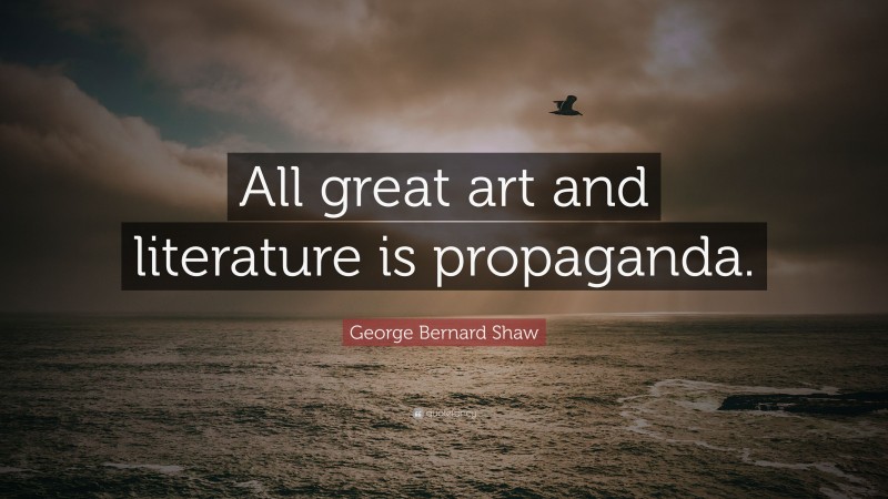 George Bernard Shaw Quote: “All great art and literature is propaganda.”
