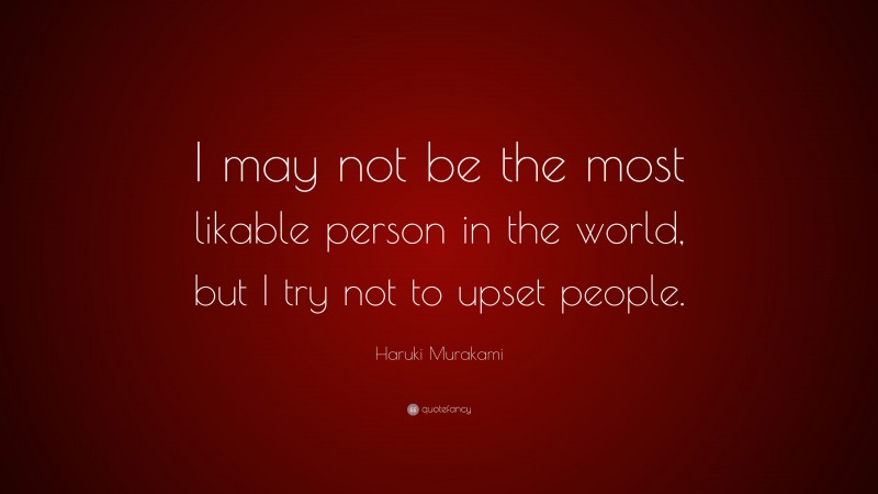 Haruki Murakami Quote: “I may not be the most likable person in the world, but I try not to upset people.”