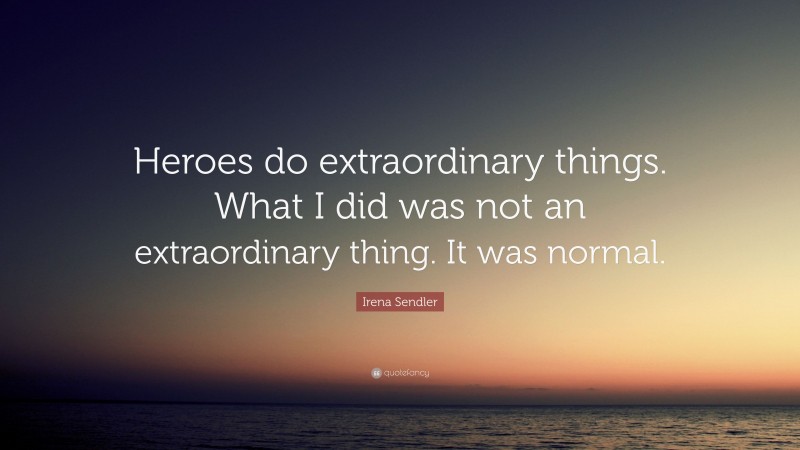 Irena Sendler Quote: “Heroes do extraordinary things. What I did was not an extraordinary thing. It was normal.”