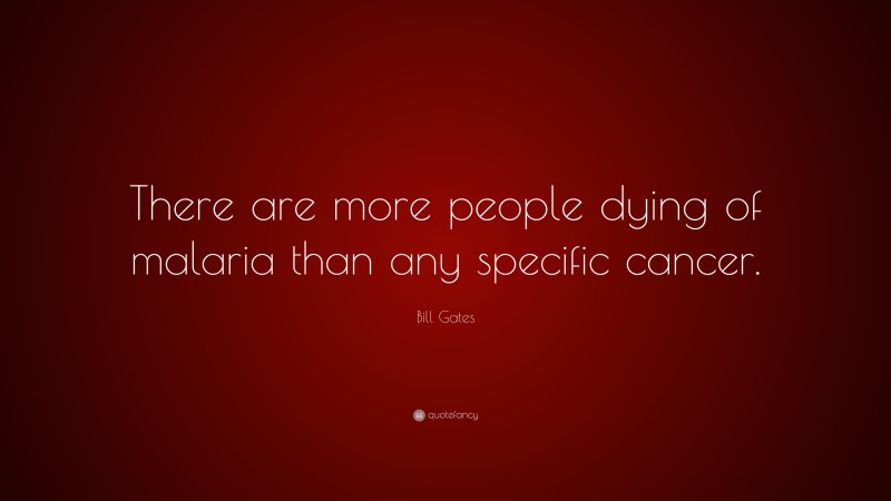 Bill Gates Quote: “There are more people dying of malaria than any specific cancer.”